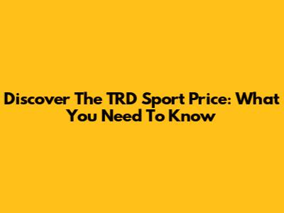 Discover The TRD Sport Price: What You Need To Know