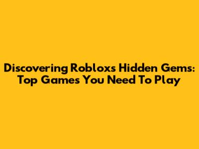 Discovering Roblox's Hidden Gems: Top Games You Need To Play