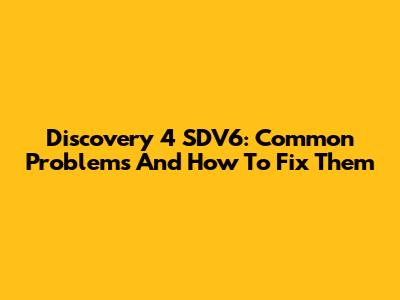 Discovery 4 SDV6: Common Problems And How To Fix Them