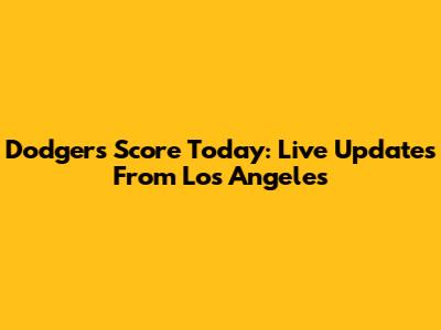 Dodgers Score Today: Live Updates From Los Angeles