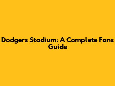 Dodgers Stadium: A Complete Fan's Guide