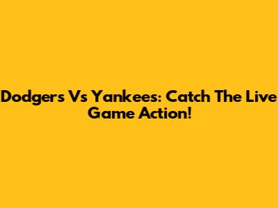 Dodgers Vs Yankees: Catch The Live Game Action!
