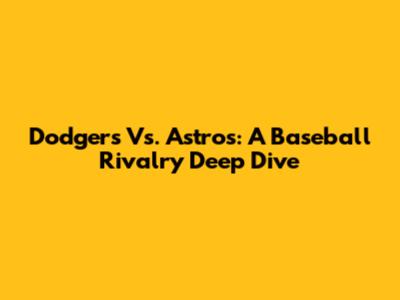 Dodgers Vs. Astros: A Baseball Rivalry Deep Dive