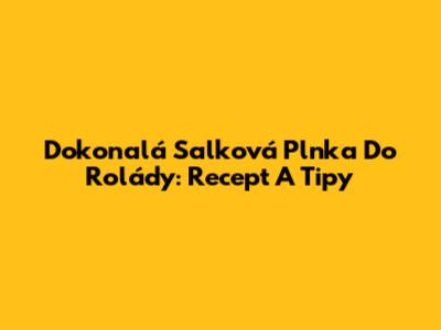 Dokonalá Salková Plnka Do Rolády: Recept A Tipy