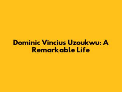 Dominic Vincius Uzoukwu: A Remarkable Life