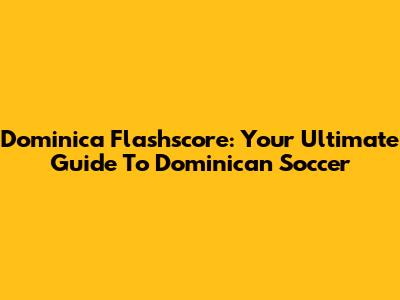 Dominica Flashscore: Your Ultimate Guide To Dominican Soccer