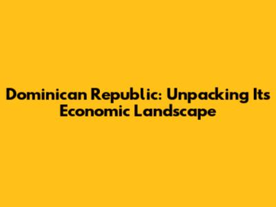 Dominican Republic: Unpacking Its Economic Landscape