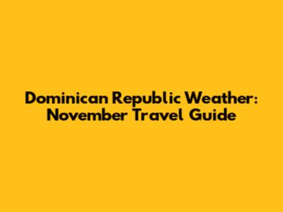 Dominican Republic Weather: November Travel Guide