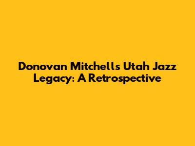 Donovan Mitchell's Utah Jazz Legacy: A Retrospective