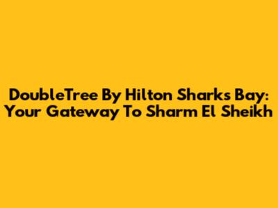 DoubleTree By Hilton Sharks Bay: Your Gateway To Sharm El Sheikh