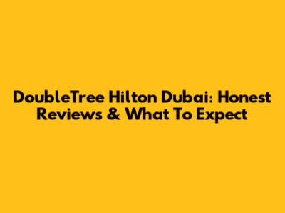 DoubleTree Hilton Dubai: Honest Reviews & What To Expect