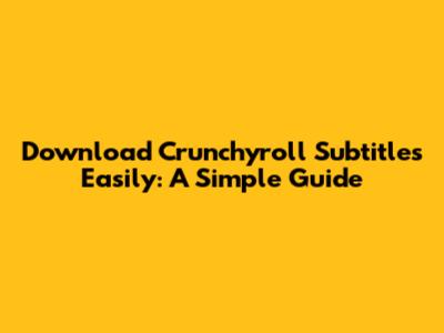 Download Crunchyroll Subtitles Easily: A Simple Guide