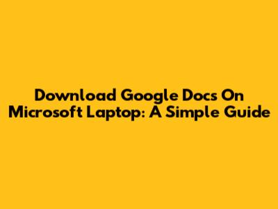 Download Google Docs On Microsoft Laptop: A Simple Guide