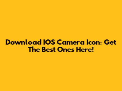 Download IOS Camera Icon: Get The Best Ones Here!