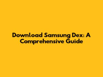 Download Samsung Dex: A Comprehensive Guide