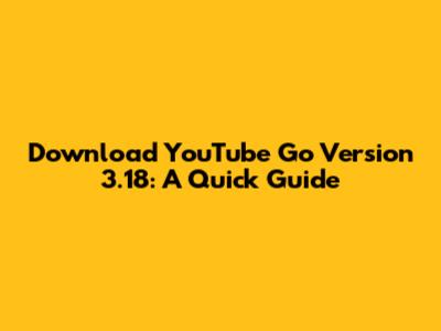 Download YouTube Go Version 3.18: A Quick Guide