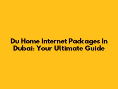 Du Home Internet Packages In Dubai: Your Ultimate Guide