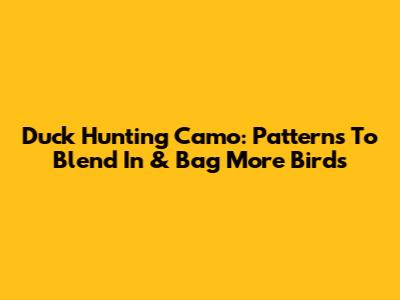 Duck Hunting Camo: Patterns To Blend In & Bag More Birds