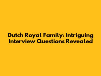 Dutch Royal Family: Intriguing Interview Questions Revealed