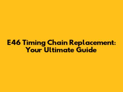 E46 Timing Chain Replacement: Your Ultimate Guide