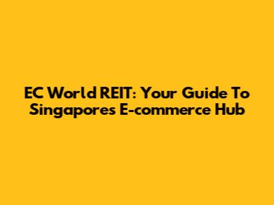 EC World REIT: Your Guide To Singapore's E-commerce Hub