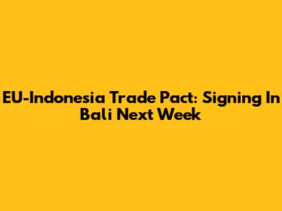 EU-Indonesia Trade Pact: Signing In Bali Next Week