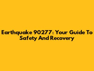 Earthquake 90277: Your Guide To Safety And Recovery