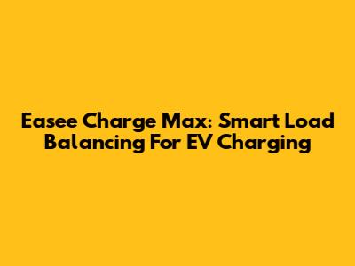 Easee Charge Max: Smart Load Balancing For EV Charging