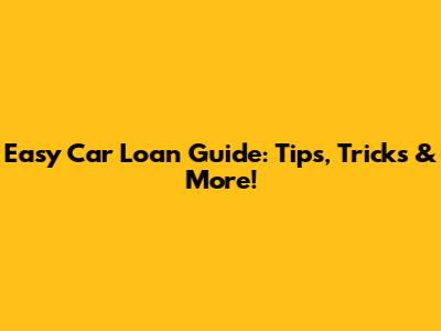 Easy Car Loan Guide: Tips, Tricks & More!