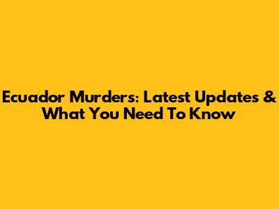 Ecuador Murders: Latest Updates & What You Need To Know