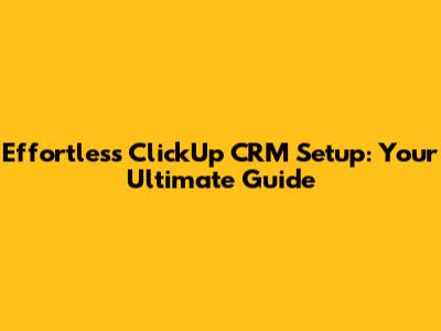 Effortless ClickUp CRM Setup: Your Ultimate Guide