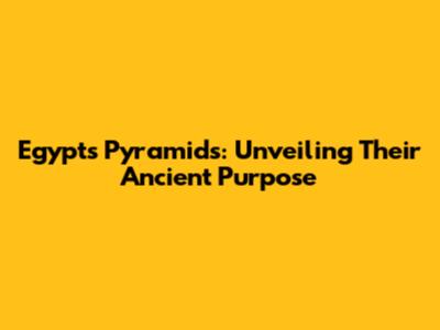 Egypt's Pyramids: Unveiling Their Ancient Purpose