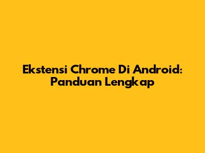 Ekstensi Chrome Di Android: Panduan Lengkap