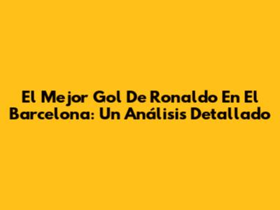 El Mejor Gol De Ronaldo En El Barcelona: Un Análisis Detallado