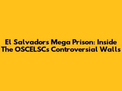 El Salvador's Mega Prison: Inside The OSCELSC's Controversial Walls