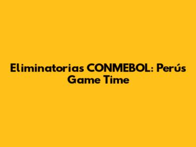 Eliminatorias CONMEBOL: Perú's Game Time