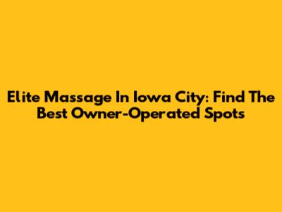 Elite Massage In Iowa City: Find The Best Owner-Operated Spots