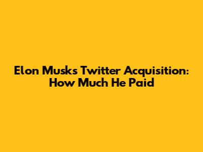 Elon Musk's Twitter Acquisition: How Much He Paid