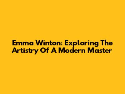 Emma Winton: Exploring The Artistry Of A Modern Master
