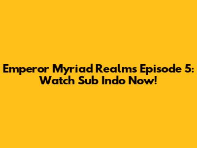 Emperor Myriad Realms Episode 5: Watch Sub Indo Now!