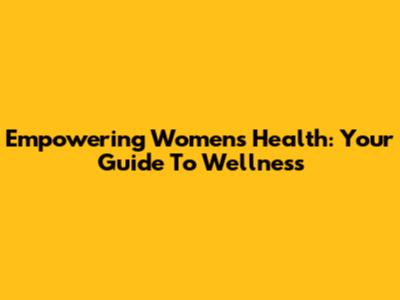 Empowering Women's Health: Your Guide To Wellness