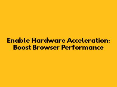 Enable Hardware Acceleration: Boost Browser Performance
