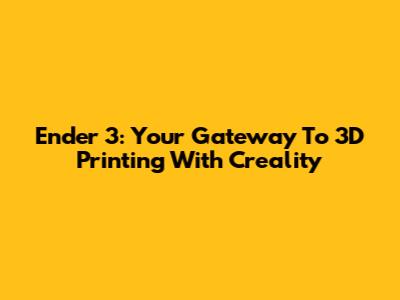 Ender 3: Your Gateway To 3D Printing With Creality