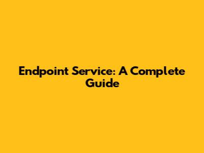 Endpoint Service: A Complete Guide