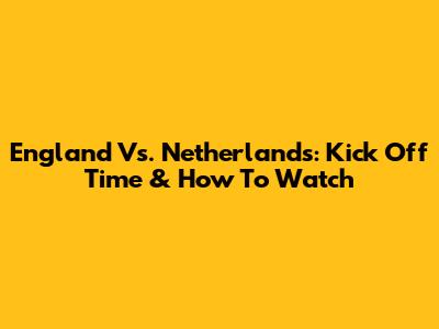 England Vs. Netherlands: Kick Off Time & How To Watch