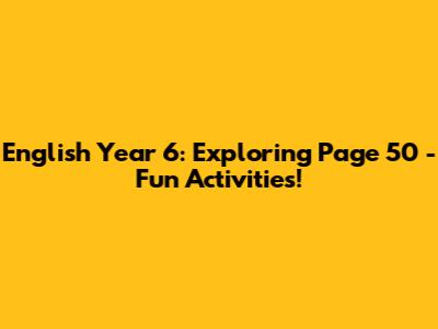 English Year 6: Exploring Page 50 - Fun Activities!