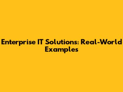 Enterprise IT Solutions: Real-World Examples