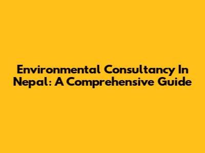 Environmental Consultancy In Nepal: A Comprehensive Guide