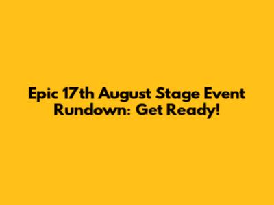 Epic 17th August Stage Event Rundown: Get Ready!