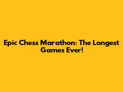 Epic Chess Marathon: The Longest Games Ever!